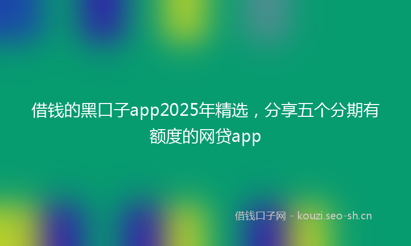 借钱的黑口子app2025年精选，分享五个分期有额度的网贷app