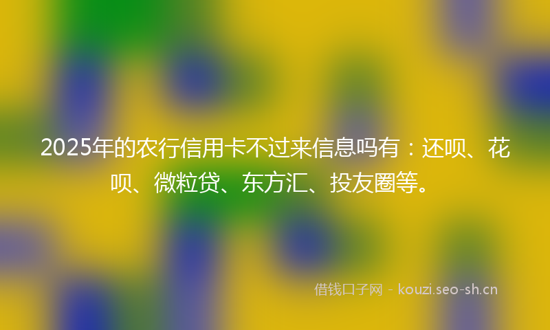 2025年的农行信用卡不过来信息吗有:还呗、花呗、微粒贷、东方汇、投友圈等。