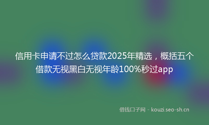 信用卡申请不过怎么贷款2025年精选，概括五个借款无视黑白无视年龄100%秒过app