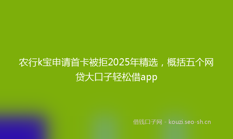 农行k宝申请首卡被拒2025年精选，概括五个网贷大口子轻松借app