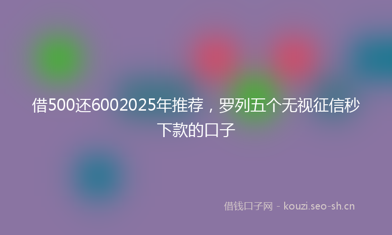 借500还6002025年推荐，罗列五个无视征信秒下款的口子