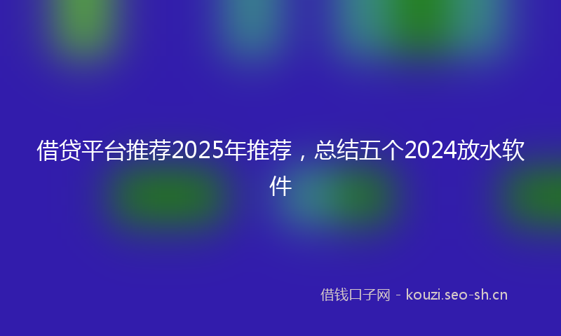 借贷平台推荐2025年推荐，总结五个2024放水软件