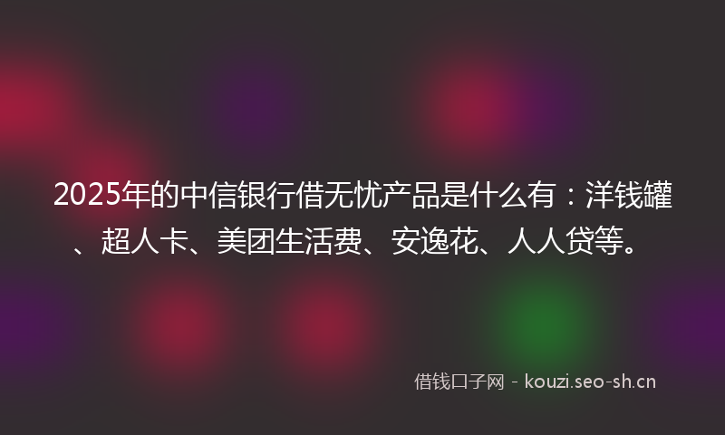 2025年的中信银行借无忧产品是什么有：洋钱罐、超人卡、美团生活费、安逸花、人人贷等。