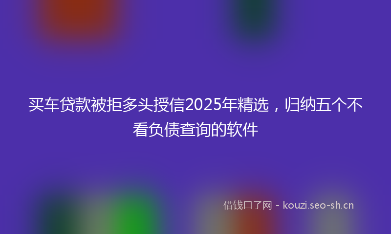 买车贷款被拒多头授信2025年精选,归纳五个不看负债查询的软件