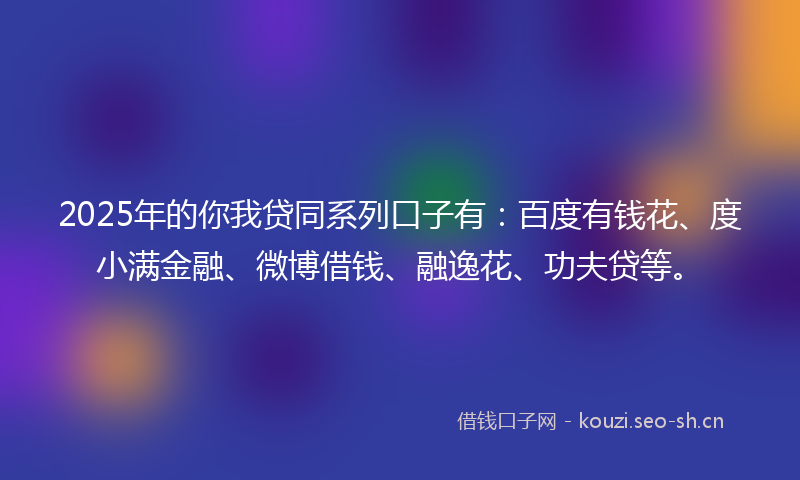 2025年的你我贷同系列口子有:百度有钱花、度小满金融、微博借钱、融逸花、功夫贷等。