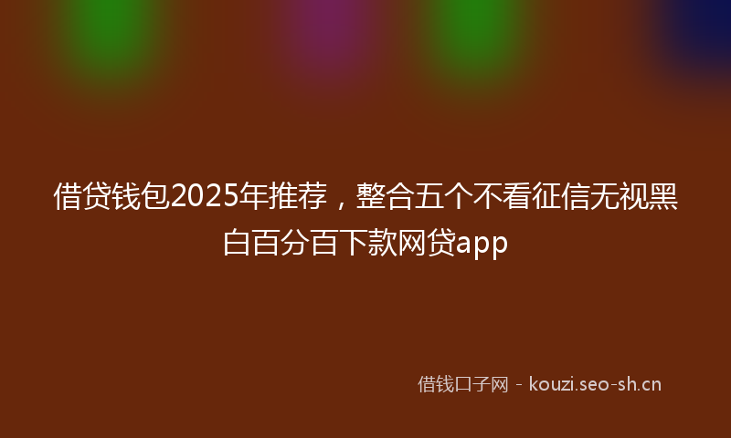借贷钱包2025年推荐,整合五个不看征信无视黑白百分百下款网贷app