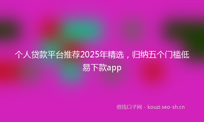 个人贷款平台推荐2025年精选，归纳五个门槛低易下款app