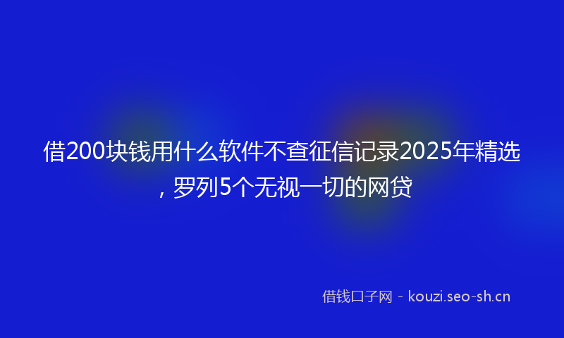 借200块钱用什么软件不查征信记录2025年精选，罗列5个无视一切的网贷
