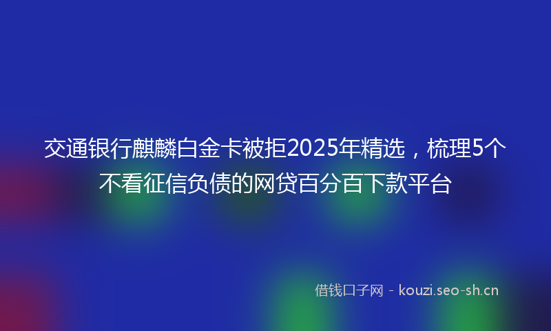 交通银行麒麟白金卡被拒2025年精选，梳理5个不看征信负债的网贷百分百下款平台