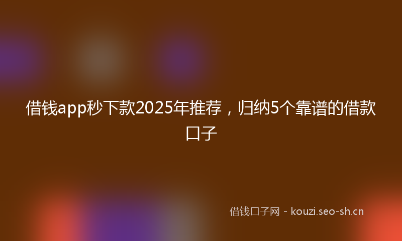借钱app秒下款2025年推荐，归纳5个靠谱的借款口子