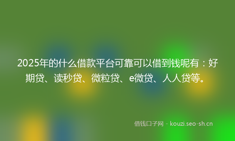 2025年的什么借款平台可靠可以借到钱呢有：好期贷、读秒贷、微粒贷、e微贷、人人贷等。
