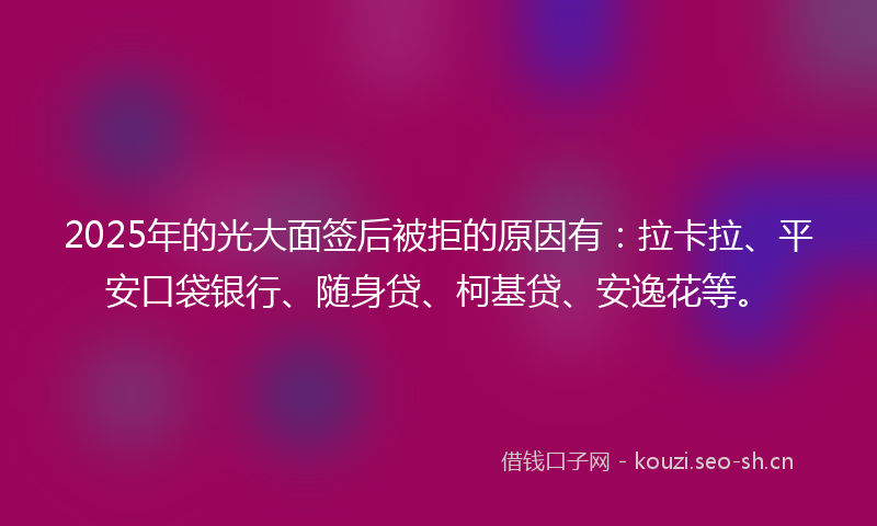 2025年的光大面签后被拒的原因有:拉卡拉、平安口袋银行、随身贷、柯基贷、安逸花等。