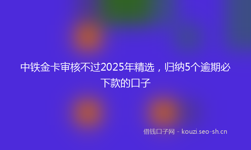 中铁金卡审核不过2025年精选，归纳5个逾期必下款的口子