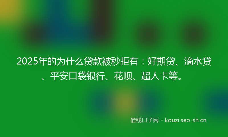 2025年的为什么贷款被秒拒有:好期贷、滴水贷、平安口袋银行、花呗、超人卡等。