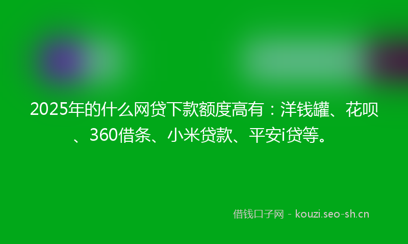 2025年的什么网贷下款额度高有：洋钱罐、花呗、360借条、小米贷款、平安i贷等。