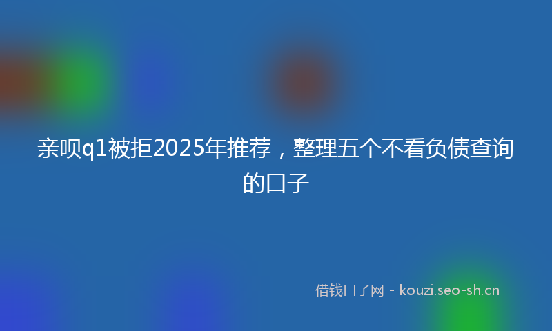 亲呗q1被拒2025年推荐，整理五个不看负债查询的口子