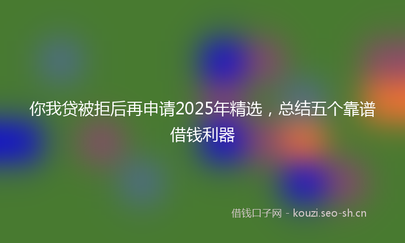你我贷被拒后再申请2025年精选,总结五个靠谱借钱利器