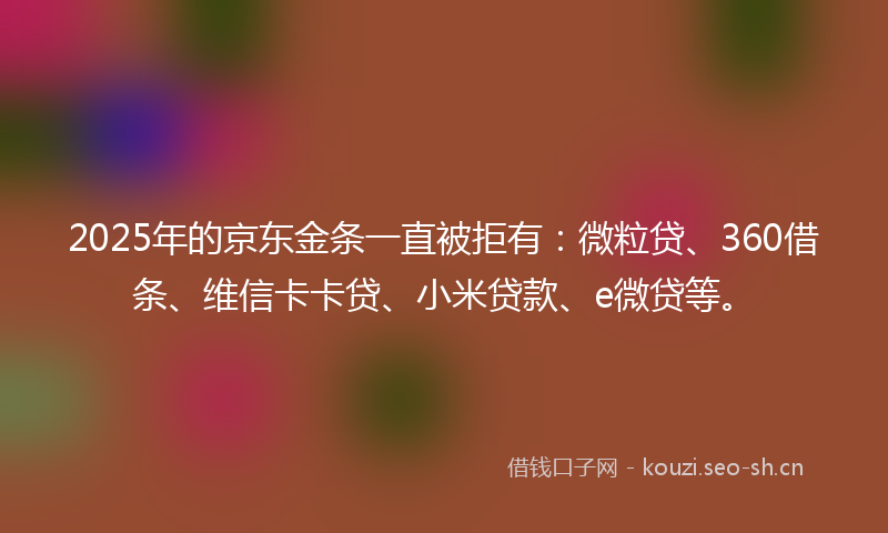 2025年的京东金条一直被拒有：微粒贷、360借条、维信卡卡贷、小米贷款、e微贷等。