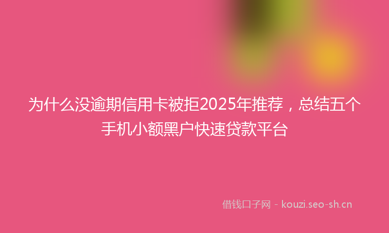 为什么没逾期信用卡被拒2025年推荐，总结五个手机小额黑户快速贷款平台