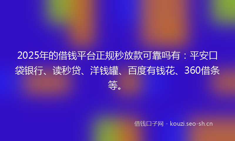2025年的借钱平台正规秒放款可靠吗有：平安口袋银行、读秒贷、洋钱罐、百度有钱花、360借条等。