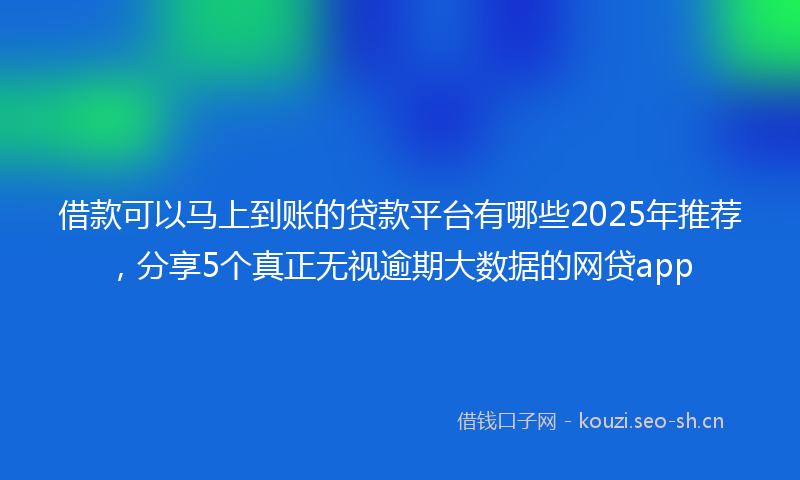 借款可以马上到账的贷款平台有哪些2025年推荐，分享5个真正无视逾期大数据的网贷app