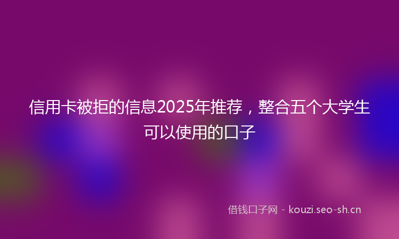 信用卡被拒的信息2025年推荐，整合五个大学生可以使用的口子