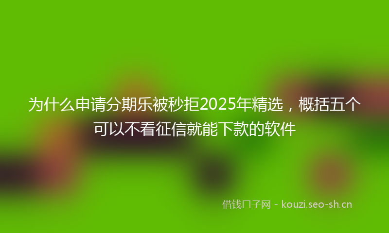 为什么申请分期乐被秒拒2025年精选，概括五个可以不看征信就能下款的软件