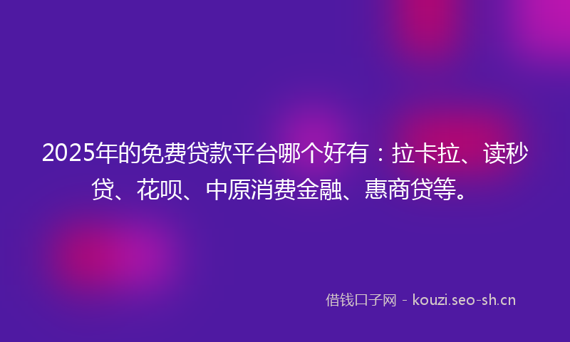 2025年的免费贷款平台哪个好有:拉卡拉、读秒贷、花呗、中原消费金融、惠商贷等。