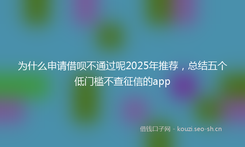 为什么申请借呗不通过呢2025年推荐，总结五个低门槛不查征信的app
