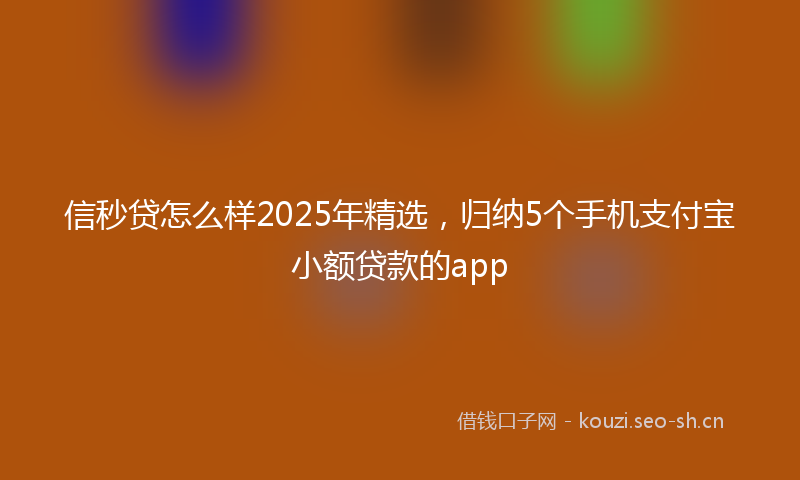 信秒贷怎么样2025年精选，归纳5个手机支付宝小额贷款的app