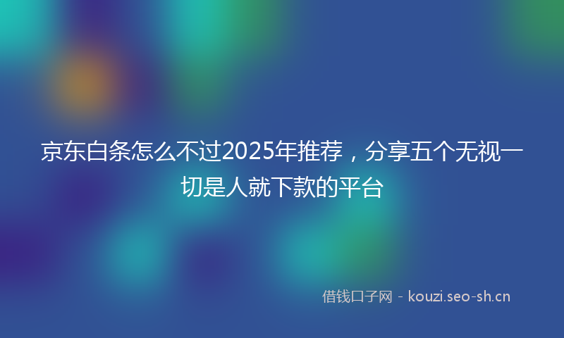 京东白条怎么不过2025年推荐，分享五个无视一切是人就下款的平台
