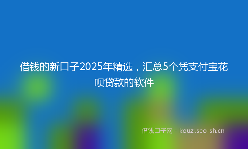借钱的新口子2025年精选,汇总5个凭支付宝花呗贷款的软件