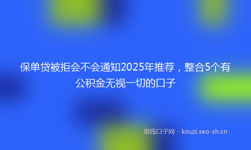 保单贷被拒会不会通知2025年推荐，整合5个有公积金无视一切的口子