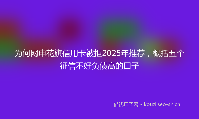 为何网申花旗信用卡被拒2025年推荐，概括五个征信不好负债高的口子