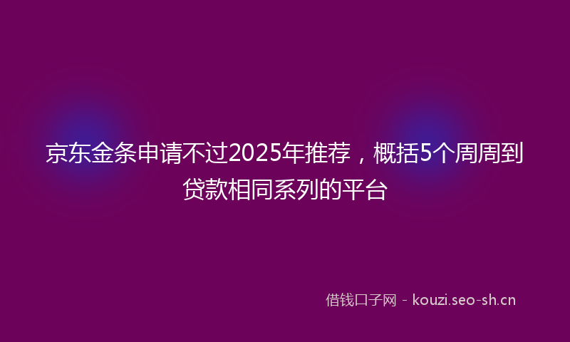京东金条申请不过2025年推荐，概括5个周周到贷款相同系列的平台