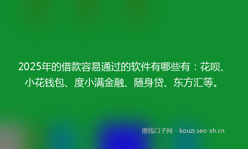 2025年的借款容易通过的软件有哪些有：花呗、小花钱包、度小满金融、随身贷、东方汇等。