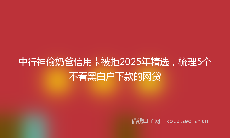 中行神偷奶爸信用卡被拒2025年精选，梳理5个不看黑白户下款的网贷