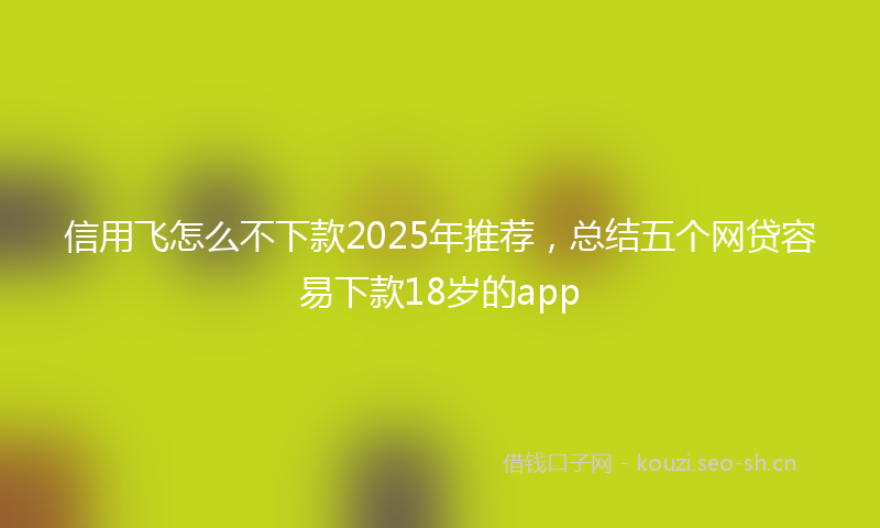 信用飞怎么不下款2025年推荐,总结五个网贷容易下款18岁的app