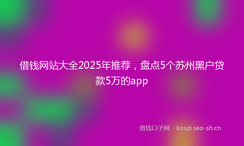 借钱网站大全2025年推荐，盘点5个苏州黑户贷款5万的app