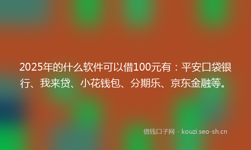 2025年的什么软件可以借100元有：平安口袋银行、我来贷、小花钱包、分期乐、京东金融等。