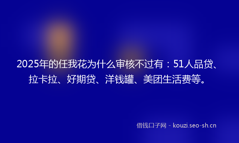 2025年的任我花为什么审核不过有:51人品贷、拉卡拉、好期贷、洋钱罐、美团生活费等。