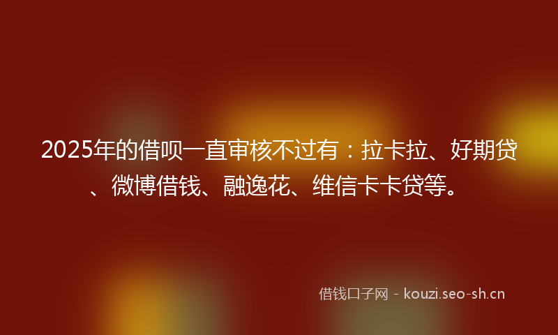 2025年的借呗一直审核不过有：拉卡拉、好期贷、微博借钱、融逸花、维信卡卡贷等。