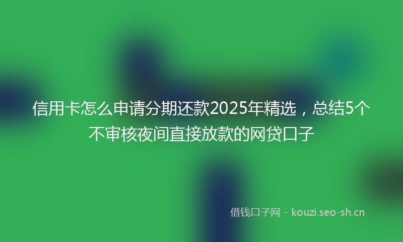 信用卡怎么申请分期还款2025年精选,总结5个不审核夜间直接放款的网贷口子