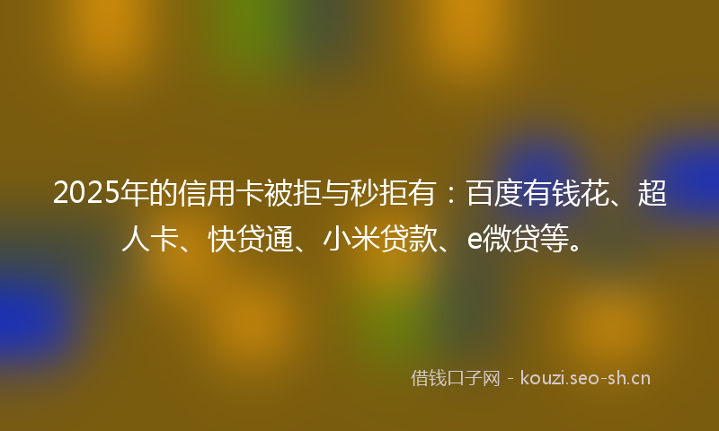 2025年的信用卡被拒与秒拒有：百度有钱花、超人卡、快贷通、小米贷款、e微贷等。