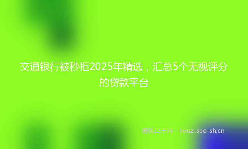 交通银行被秒拒2025年精选,汇总5个无视评分的贷款平台