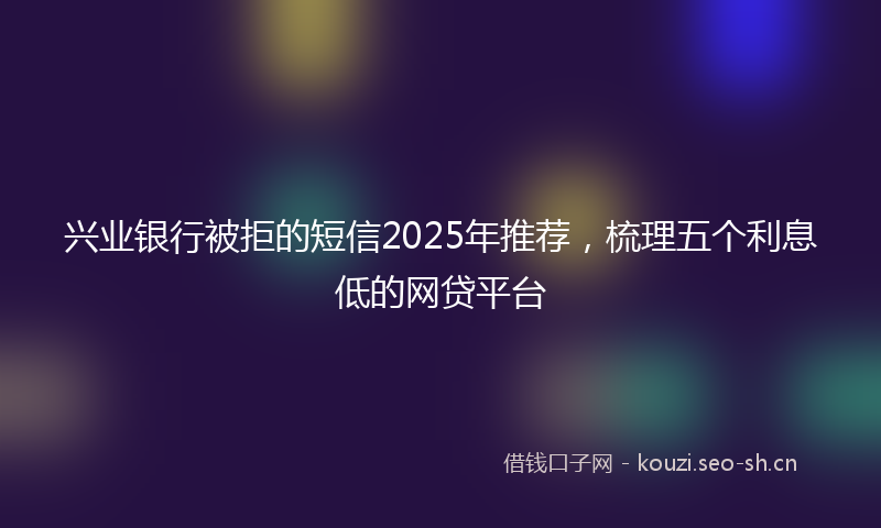 兴业银行被拒的短信2025年推荐，梳理五个利息低的网贷平台