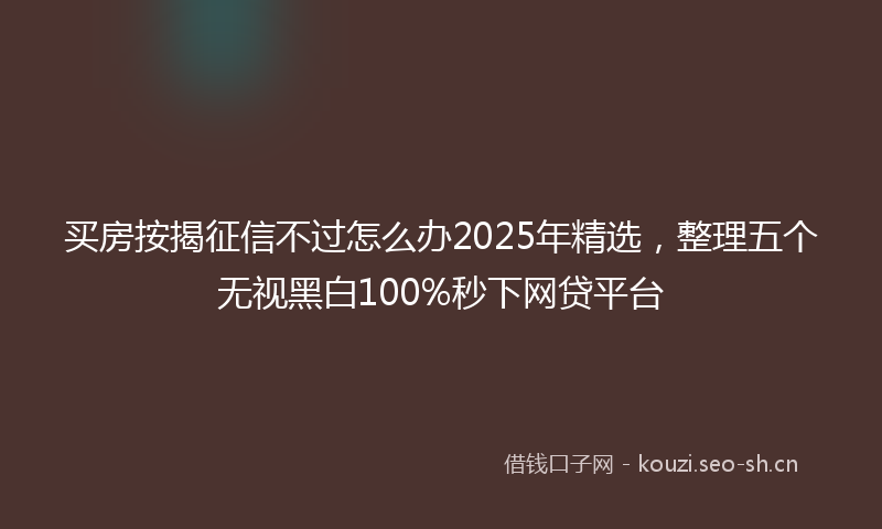 买房按揭征信不过怎么办2025年精选，整理五个无视黑白100%秒下网贷平台