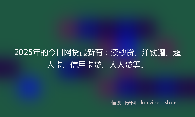 2025年的今日网贷最新有：读秒贷、洋钱罐、超人卡、信用卡贷、人人贷等。