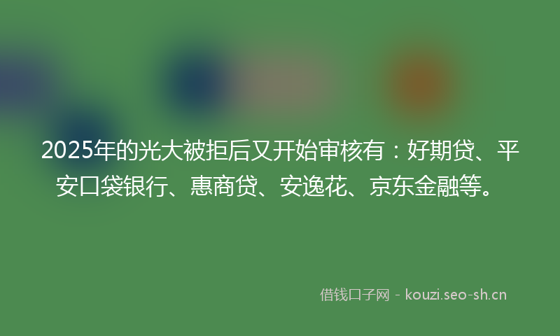 2025年的光大被拒后又开始审核有:好期贷、平安口袋银行、惠商贷、安逸花、京东金融等。