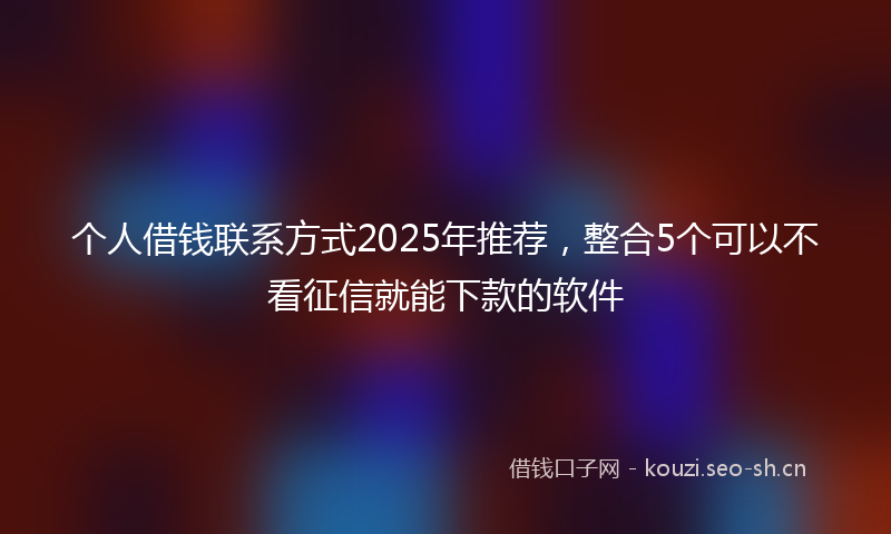 个人借钱联系方式2025年推荐，整合5个可以不看征信就能下款的软件